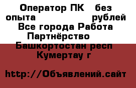 Оператор ПК ( без опыта) 28000 - 45000 рублей - Все города Работа » Партнёрство   . Башкортостан респ.,Кумертау г.